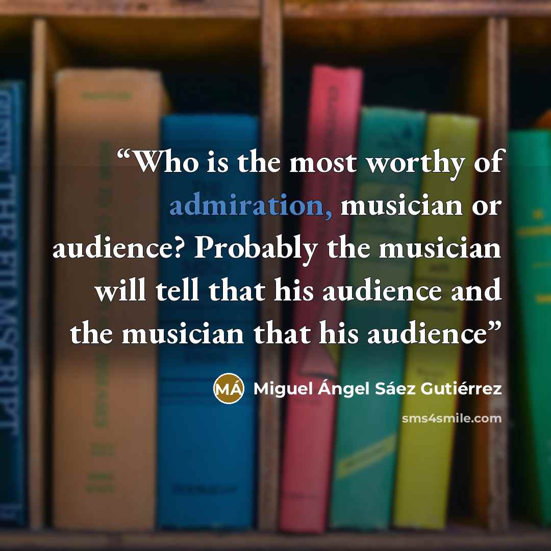 “Who is the most worthy of admiration, musician or audience? Probably the musician will tell that his audience and the musician that his audience” quote by Miguel Ángel Sáez Gutiérrez