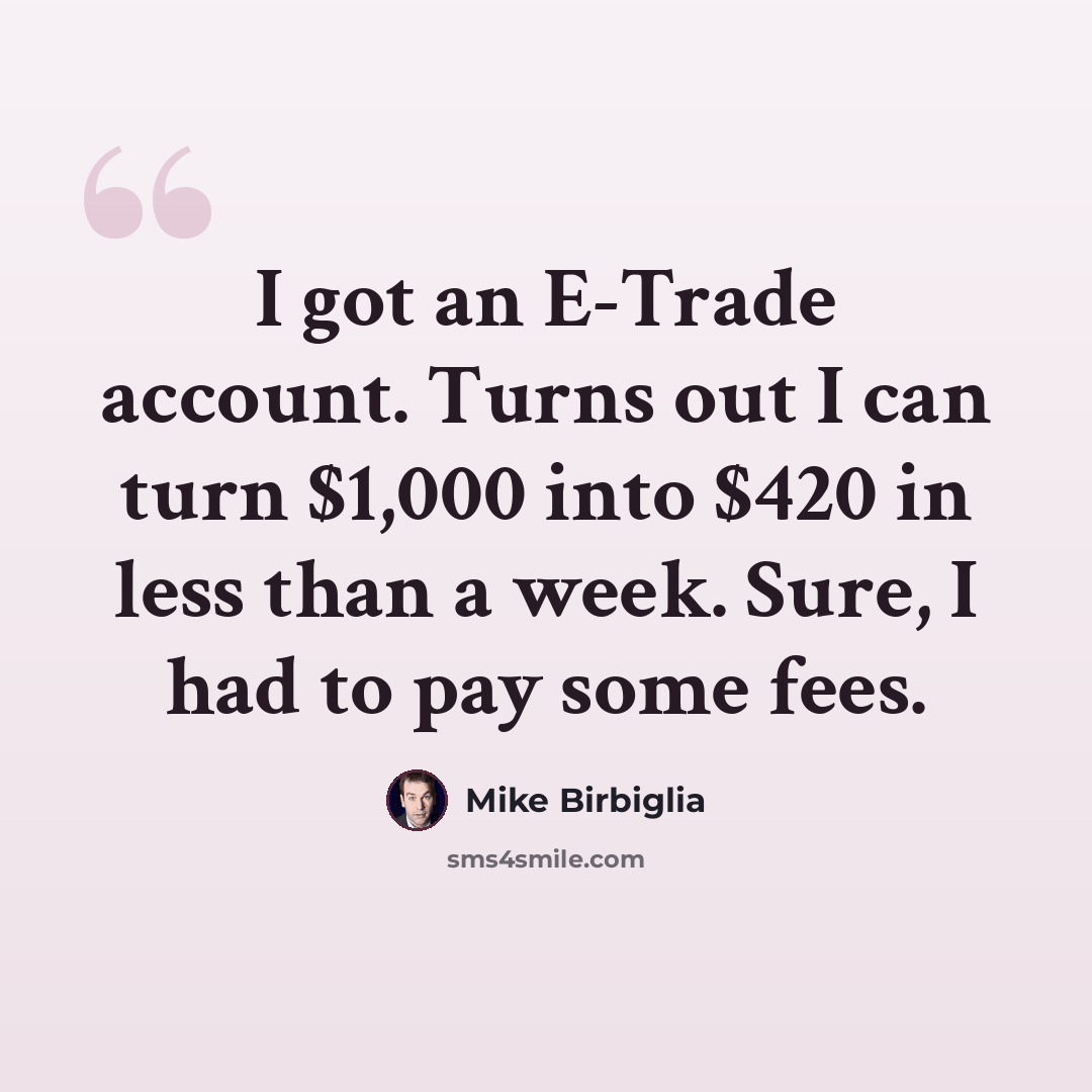 “I got an E-Trade account. Turns out I can turn $1,000 into $420 in less than a week. Sure, I had to pay some fees.” quote by Mike Birbiglia