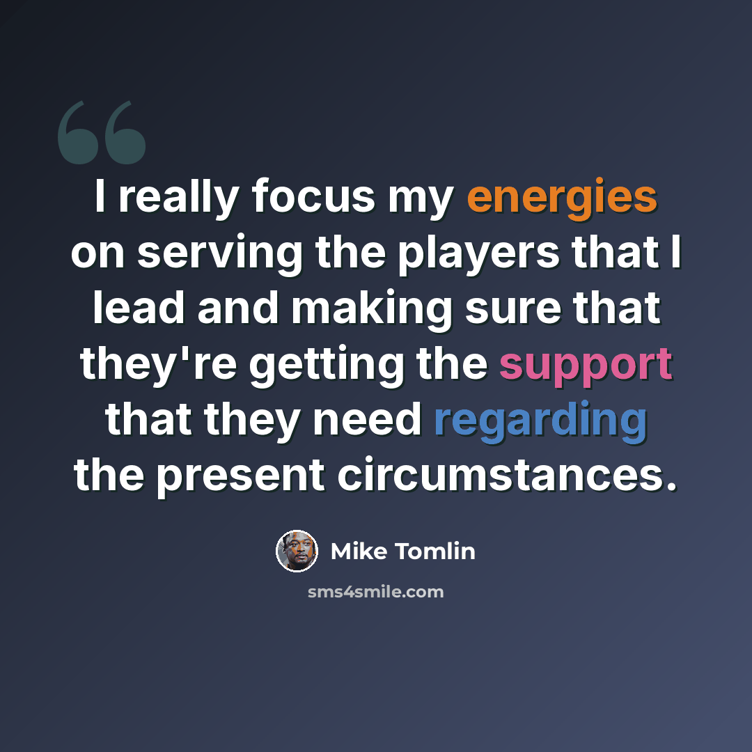 “I really focus my energies on serving the players that I lead and making sure that they're getting the support that they need regarding the present circumstances.” quote by Mike Tomlin
