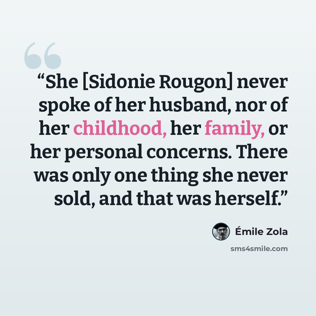 “She [Sidonie Rougon] never spoke of her husband, nor of her childhood, her family, or her personal concerns. There was only one thing she never sold, and that was herself.” quote by Émile Zola