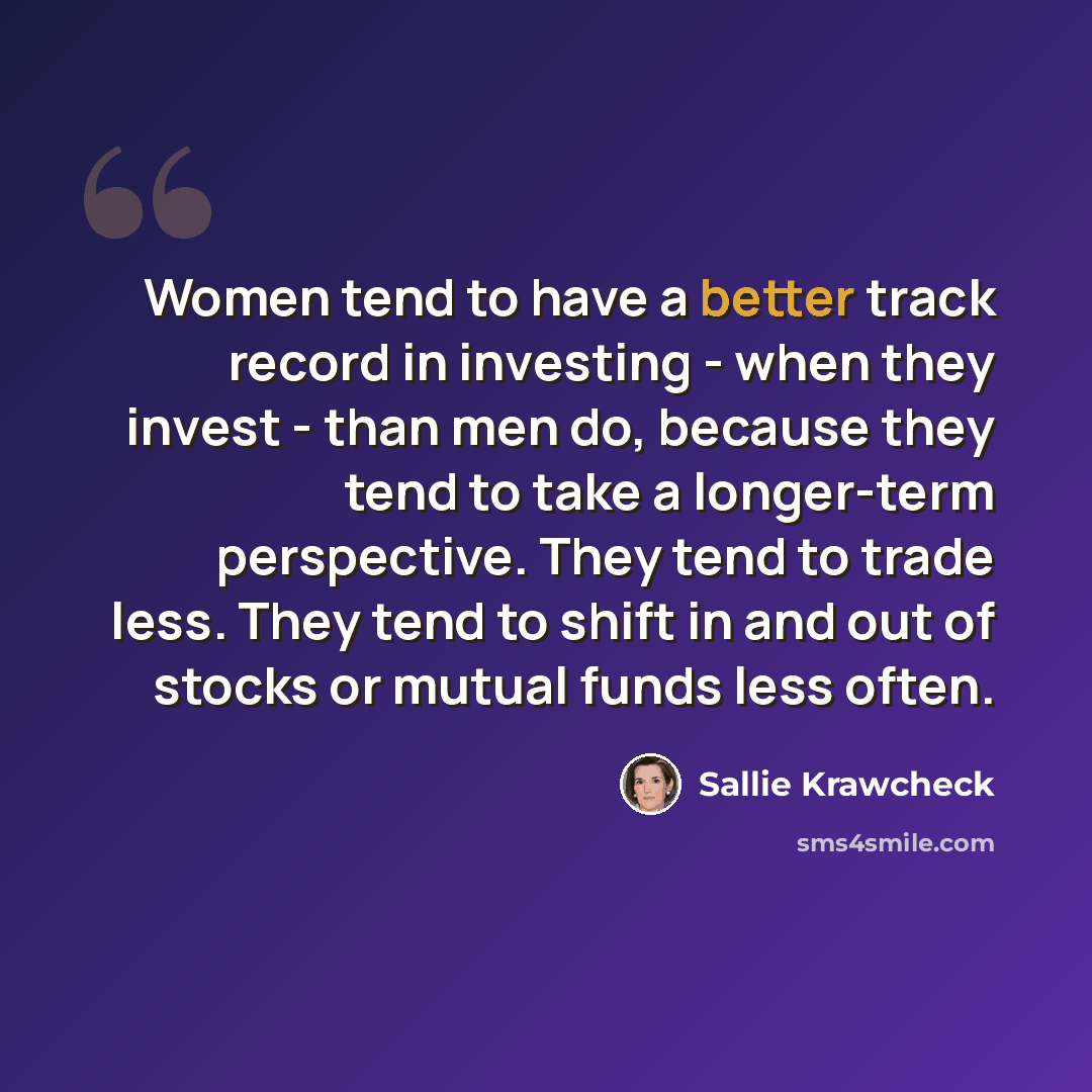 “Women tend to have a better track record in investing - when they invest - than men do, because they tend to take a longer-term perspective. They tend to trade less. They tend to shift in and out of stocks or mutual funds less often.” quote by Sallie Krawcheck