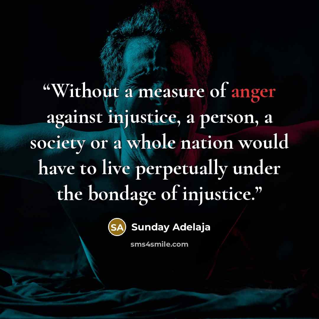 “Without a measure of anger against injustice, a person, a society or a whole nation would have to live perpetually under the bondage of injustice.” quote by Sunday Adelaja