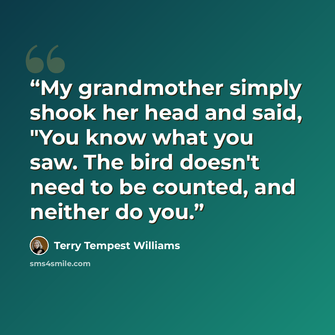 “My grandmother simply shook her head and said, "You know what you saw. The bird doesn't need to be counted, and neither do you.” quote by Terry Tempest Williams