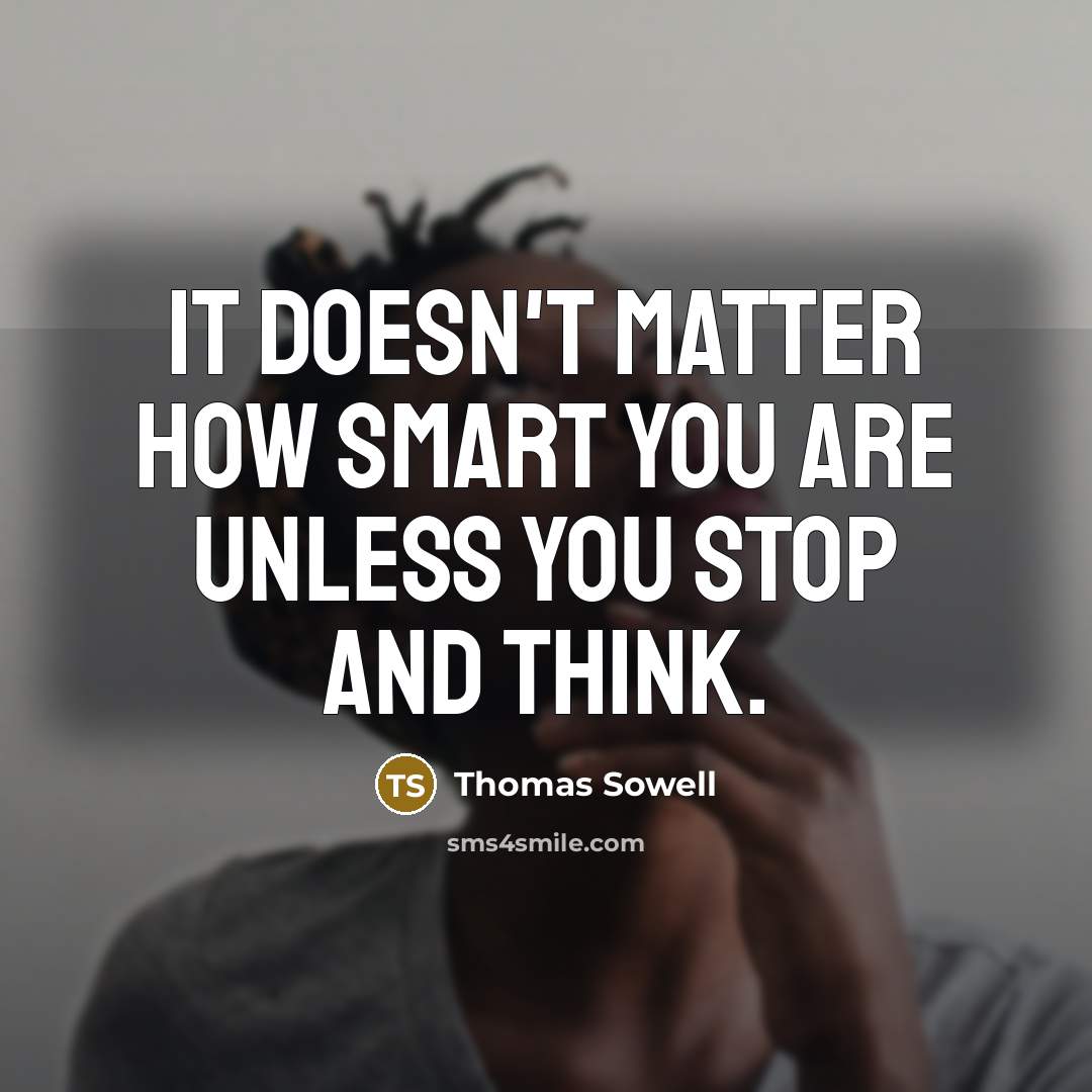 “It doesn't matter how smart you are unless you stop and think.” quote by Thomas Sowell