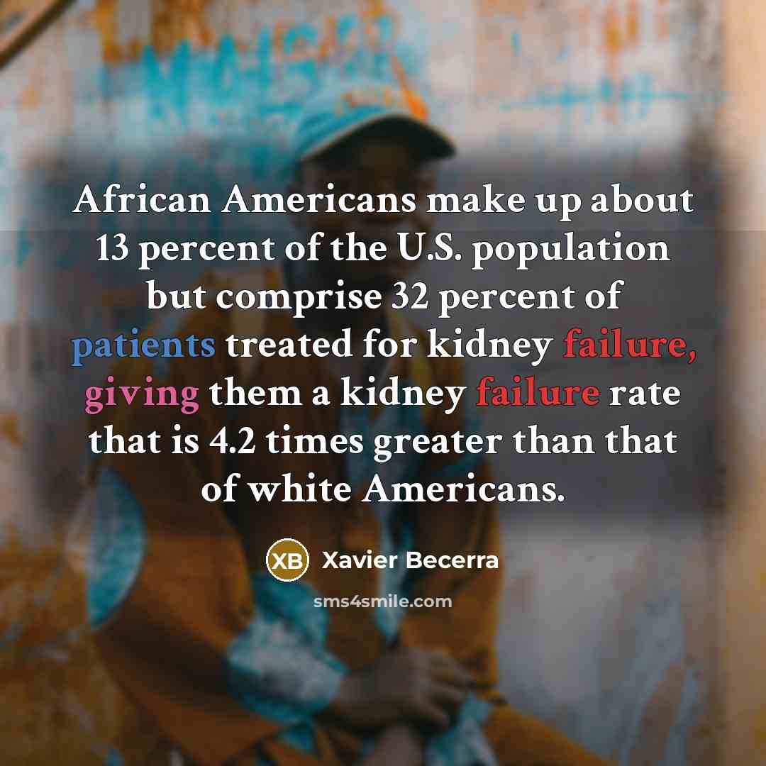 “African Americans make up about 13 percent of the U.S. population but comprise 32 percent of patients treated for kidney failure, giving them a kidney failure rate that is 4.2 times greater than that of white Americans.” quote by Xavier Becerra