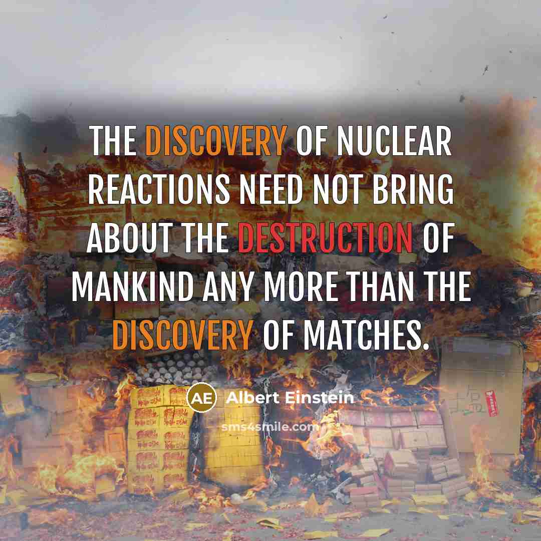 “The discovery of nuclear reactions need not bring about the destruction of mankind any more than the discovery of matches.” quote by Albert Einstein