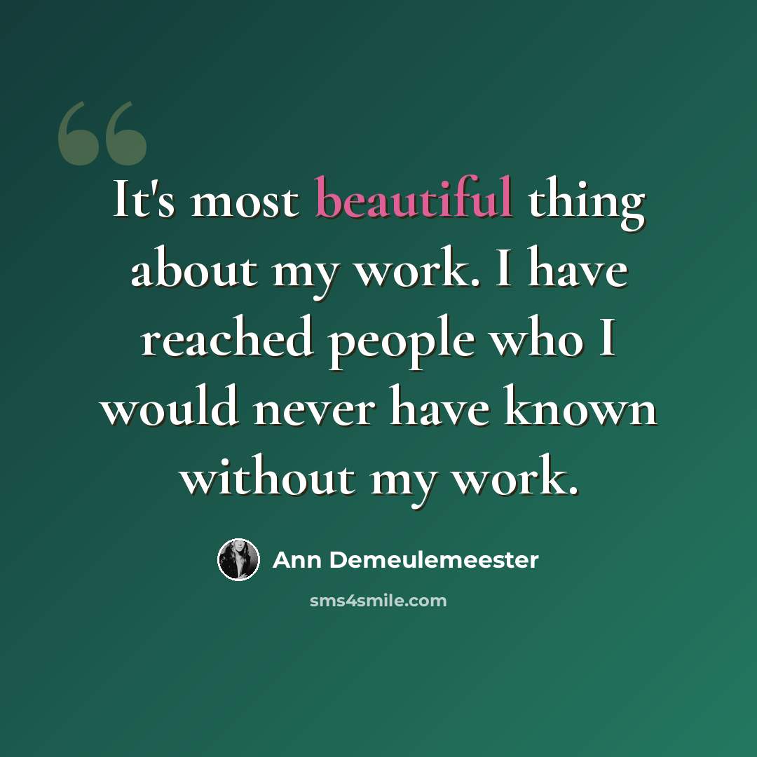 “It's most beautiful thing about my work. I have reached people who I would never have known without my work.” quote by Ann Demeulemeester