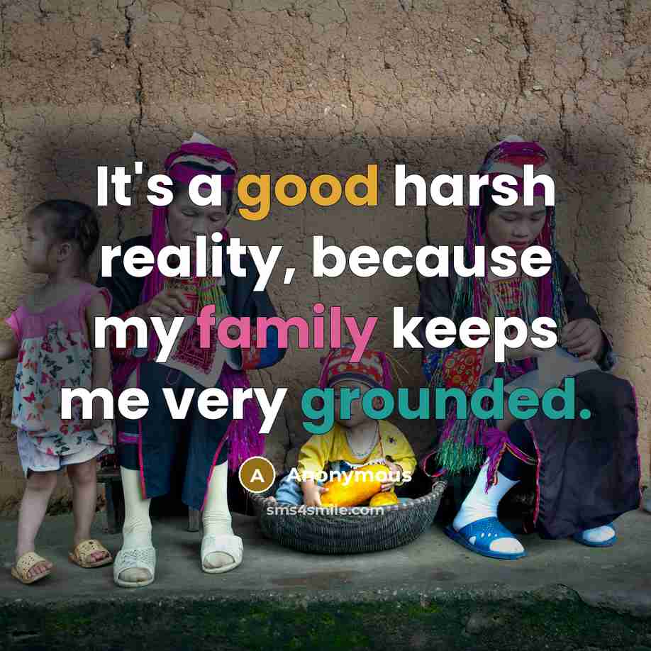 “It's a good harsh reality, because my family keeps me very grounded.” quote by Anonymous