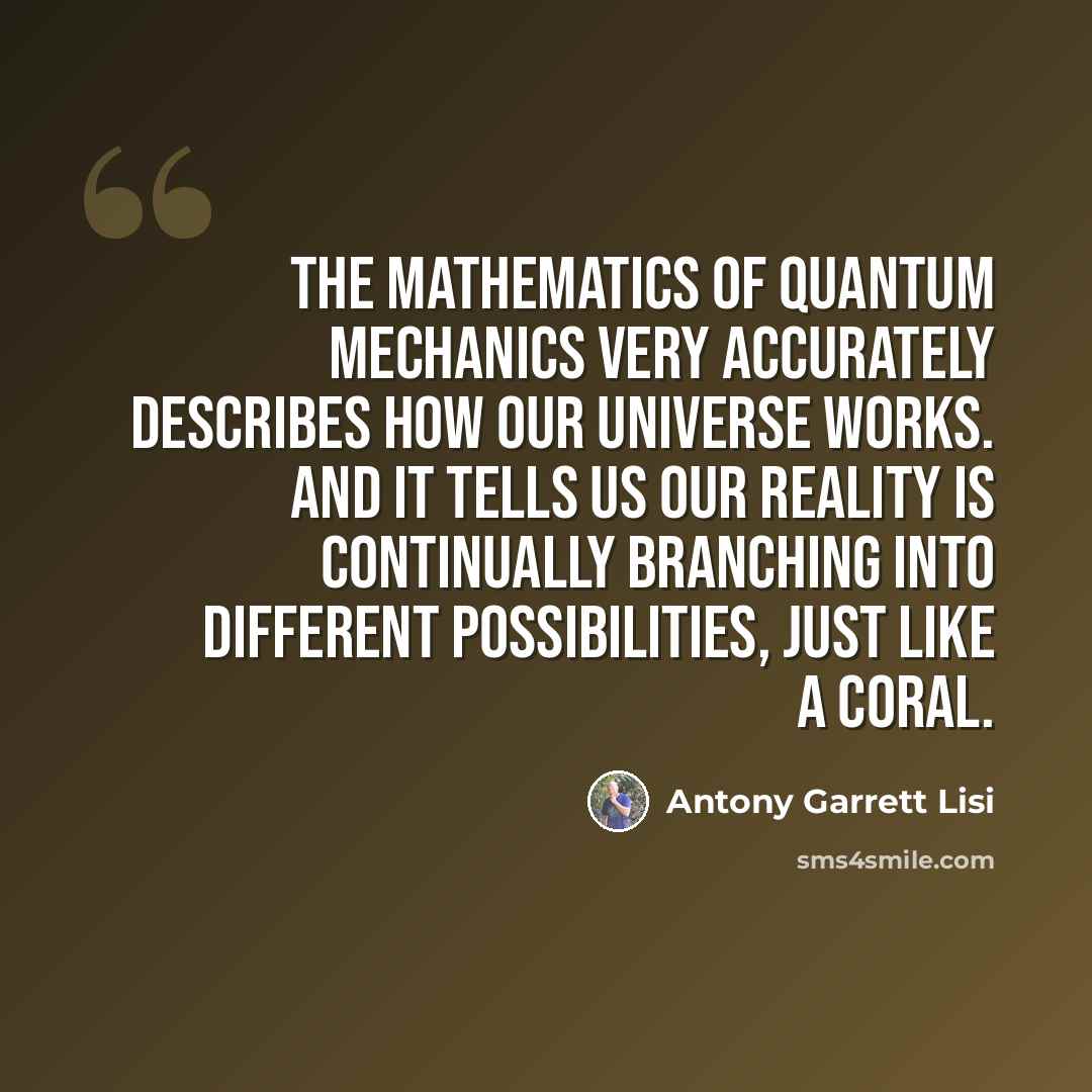 “The mathematics of quantum mechanics very accurately describes how our universe works. And it tells us our reality is continually branching into different possibilities, just like a coral.” quote by Antony Garrett Lisi