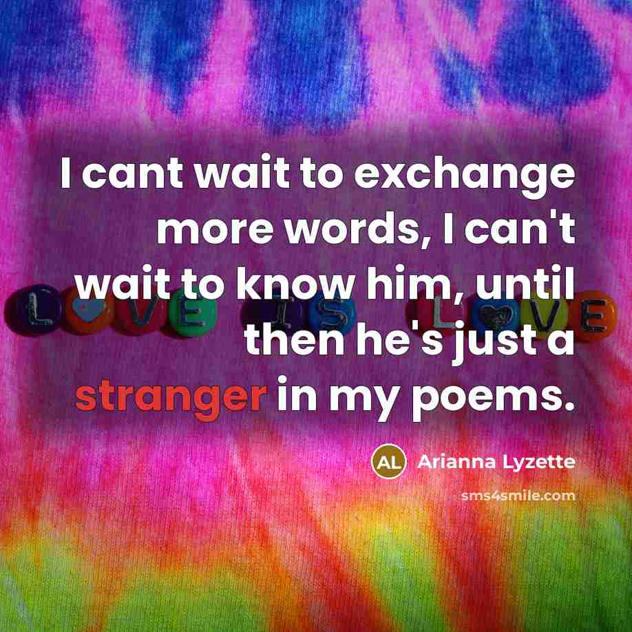 “I cant wait to exchange more words, I can't wait to know him, until then he's just a stranger in my poems.” quote by Arianna Lyzette