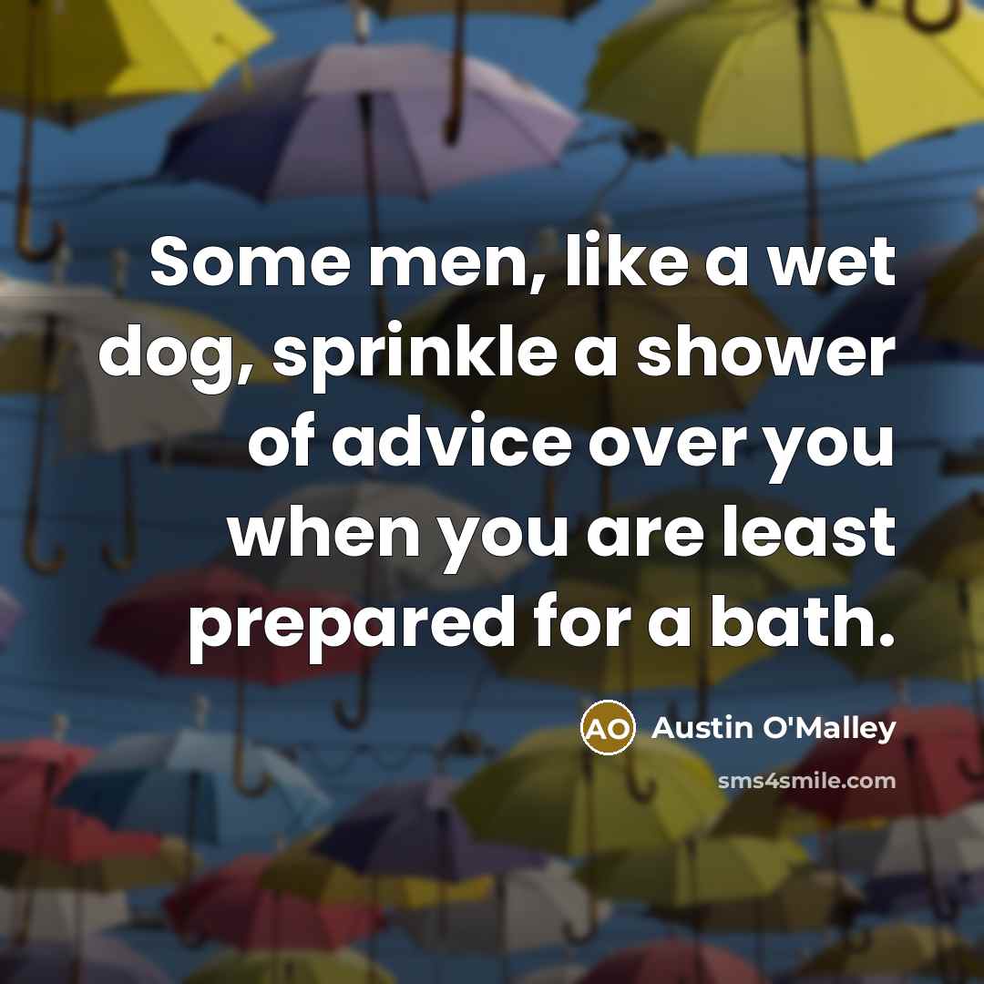 “Some men, like a wet dog, sprinkle a shower of advice over you when you are least prepared for a bath.” quote by Austin O'Malley