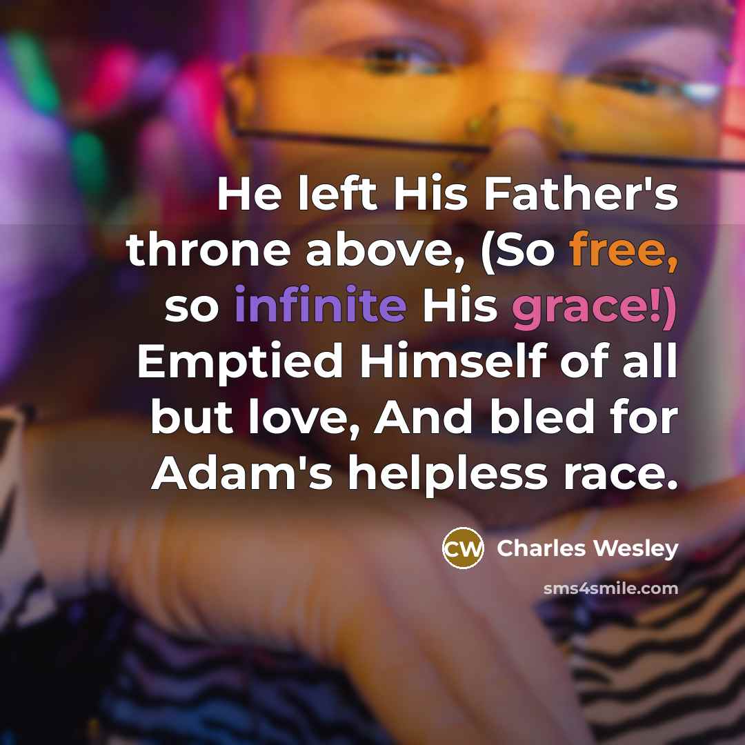 “He left His Father's throne above, (So free, so infinite His grace!) Emptied Himself of all but love, And bled for Adam's helpless race.” quote by Charles Wesley