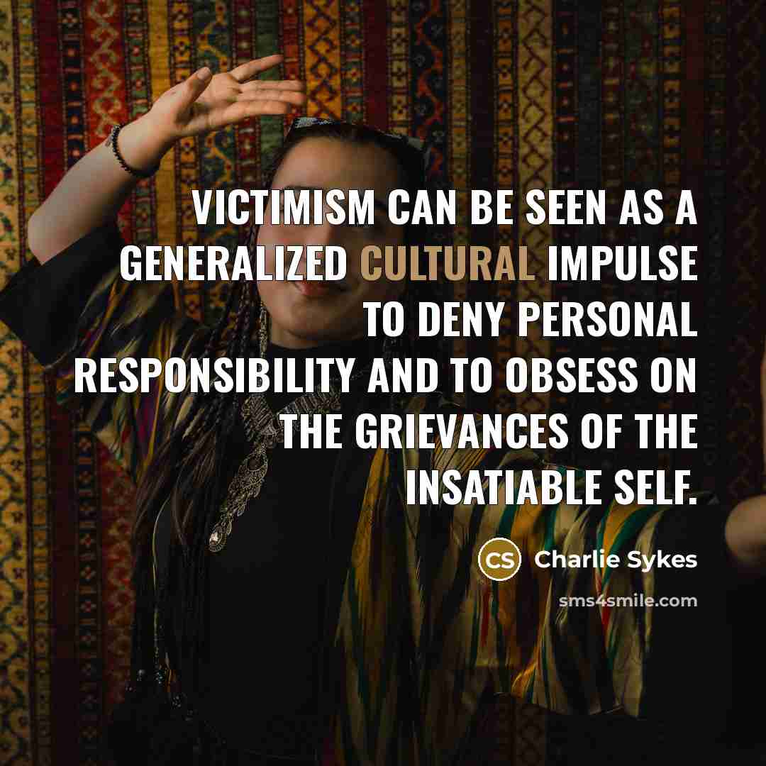 “Victimism can be seen as a generalized cultural impulse to deny personal responsibility and to obsess on the grievances of the insatiable self.” quote by Charlie Sykes