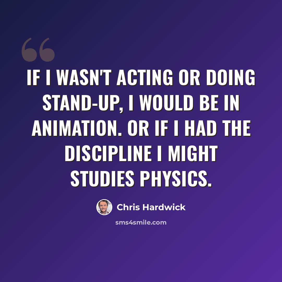 “If I wasn't acting or doing stand-up, I would be in animation. Or if I had the discipline I might studies physics.” quote by Chris Hardwick