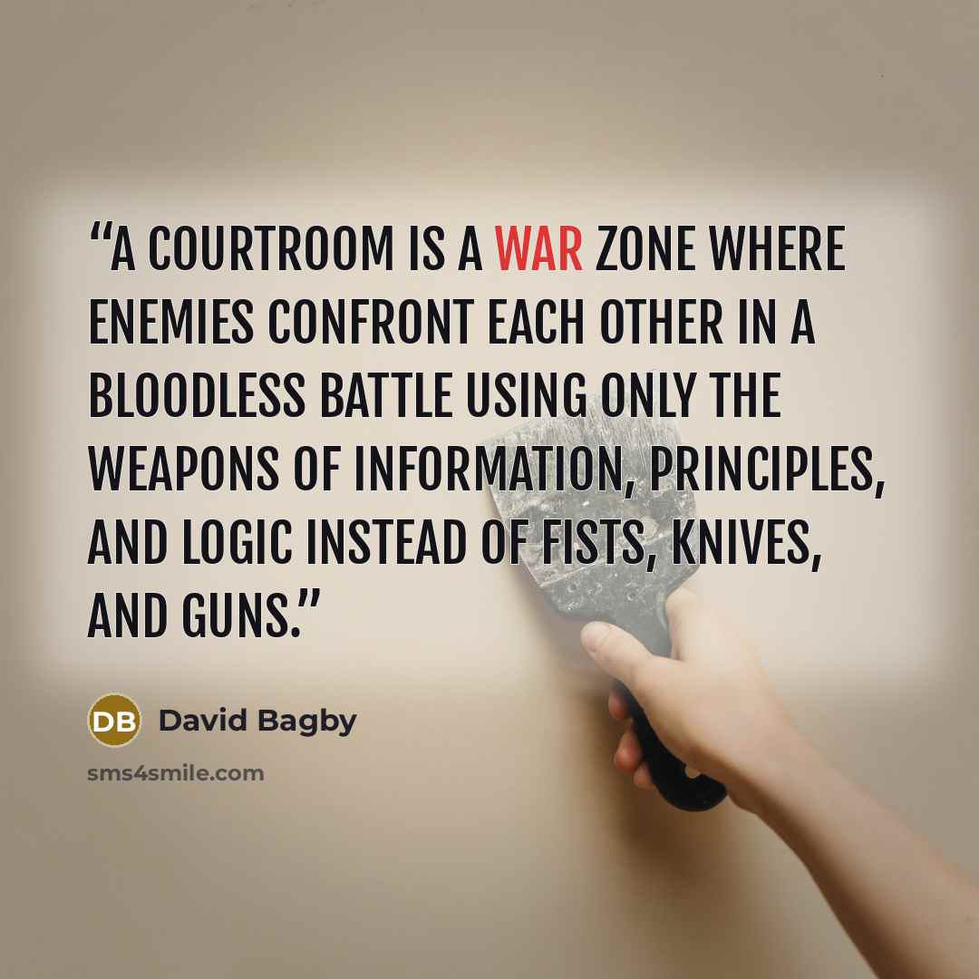 “A courtroom is a war zone where enemies confront each other in a bloodless battle using only the weapons of information, principles, and logic instead of fists, knives, and guns.” quote by David Bagby