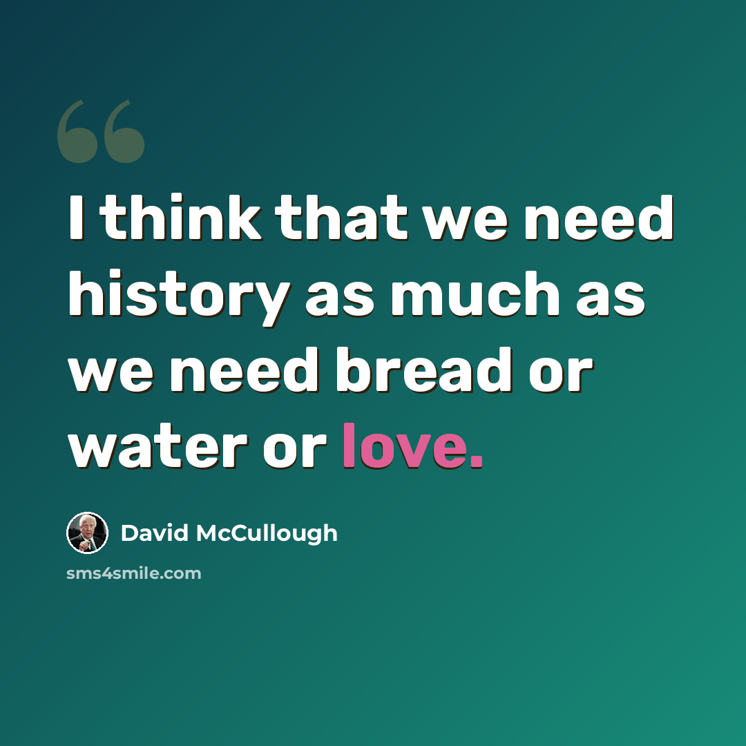 “I think that we need history as much as we need bread or water or love.” quote by David McCullough