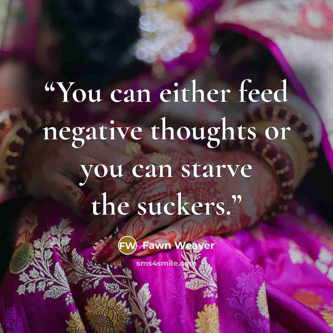 “You can either feed negative thoughts or you can starve the suckers.” quote by Fawn Weaver