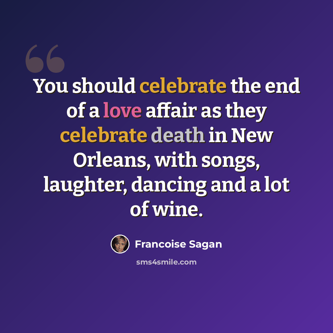 “You should celebrate the end of a love affair as they celebrate death in New Orleans, with songs, laughter, dancing and a lot of wine.” quote by Francoise Sagan