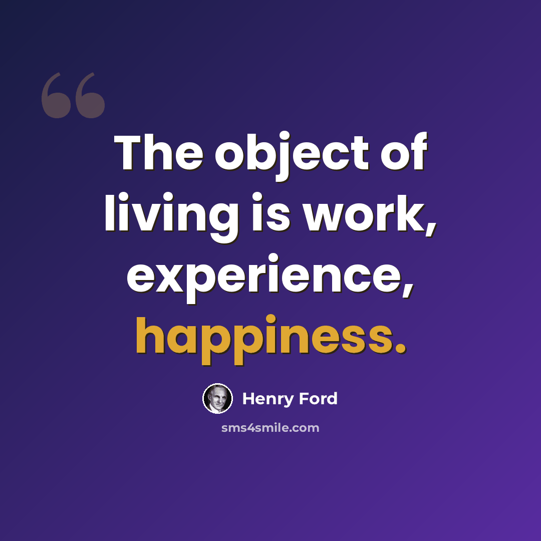 “The object of living is work, experience, happiness.” quote by Henry Ford