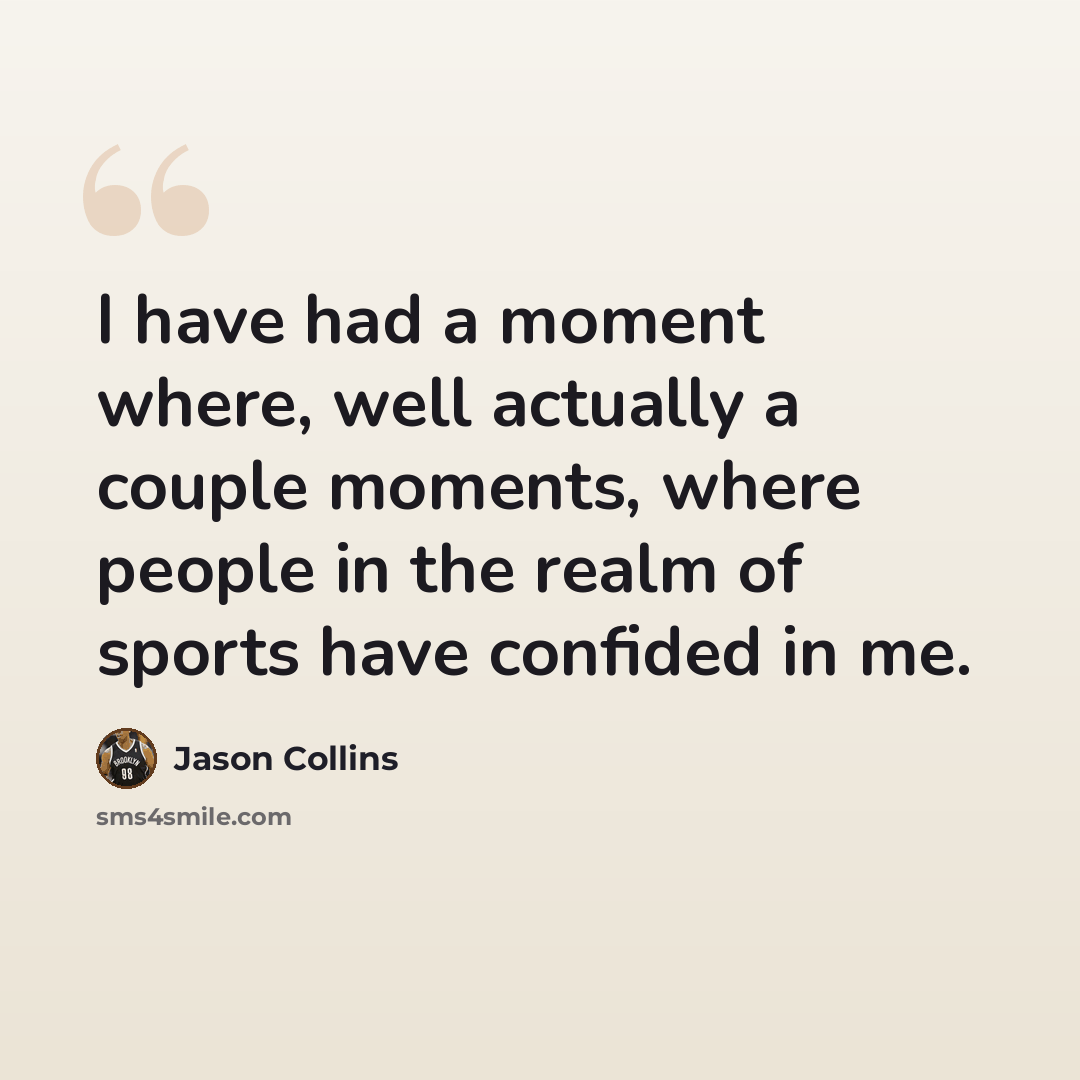 “I have had a moment where, well actually a couple moments, where people in the realm of sports have confided in me.” quote by Jason Collins