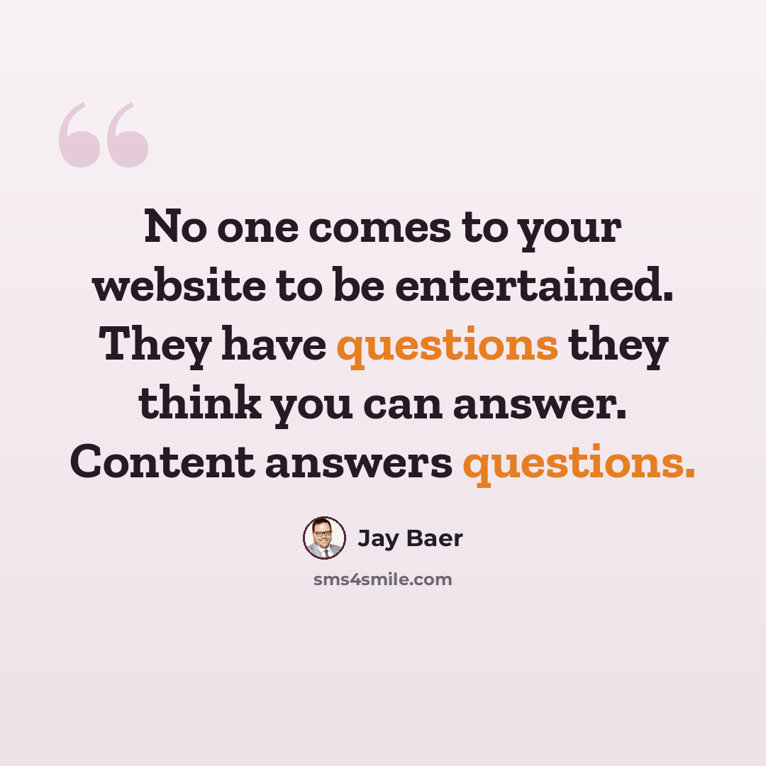 “No one comes to your website to be entertained. They have questions they think you can answer. Content answers questions.” quote by Jay Baer