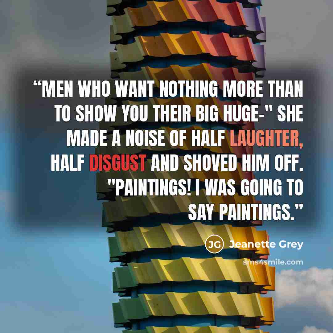 “Men who want nothing more than to show you their big huge-" She made a noise of half laughter, half disgust and shoved him off. "Paintings! I was going to say paintings.” quote by Jeanette Grey