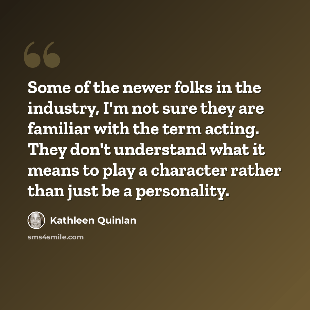 “Some of the newer folks in the industry, I'm not sure they are familiar with the term acting. They don't understand what it means to play a character rather than just be a personality.” quote by Kathleen Quinlan