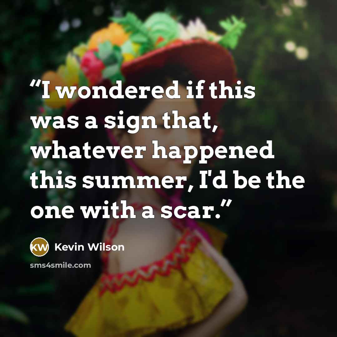 “I wondered if this was a sign that, whatever happened this summer, I'd be the one with a scar.” quote by Kevin Wilson