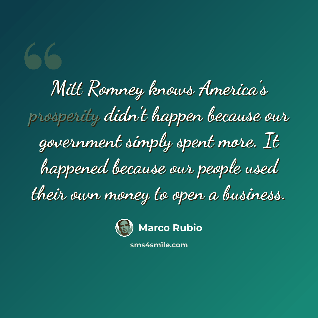 “Mitt Romney knows America's prosperity didn't happen because our government simply spent more. It happened because our people used their own money to open a business.” quote by Marco Rubio