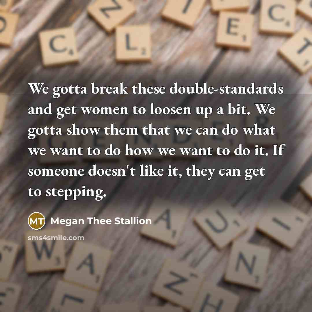 “We gotta break these double-standards and get women to loosen up a bit. We gotta show them that we can do what we want to do how we want to do it. If someone doesn't like it, they can get to stepping.” quote by Megan Thee Stallion