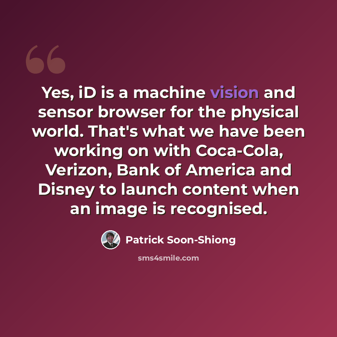 “Yes, iD is a machine vision and sensor browser for the physical world. That's what we have been working on with Coca-Cola, Verizon, Bank of America and Disney to launch content when an image is recognised.” quote by Patrick Soon-Shiong