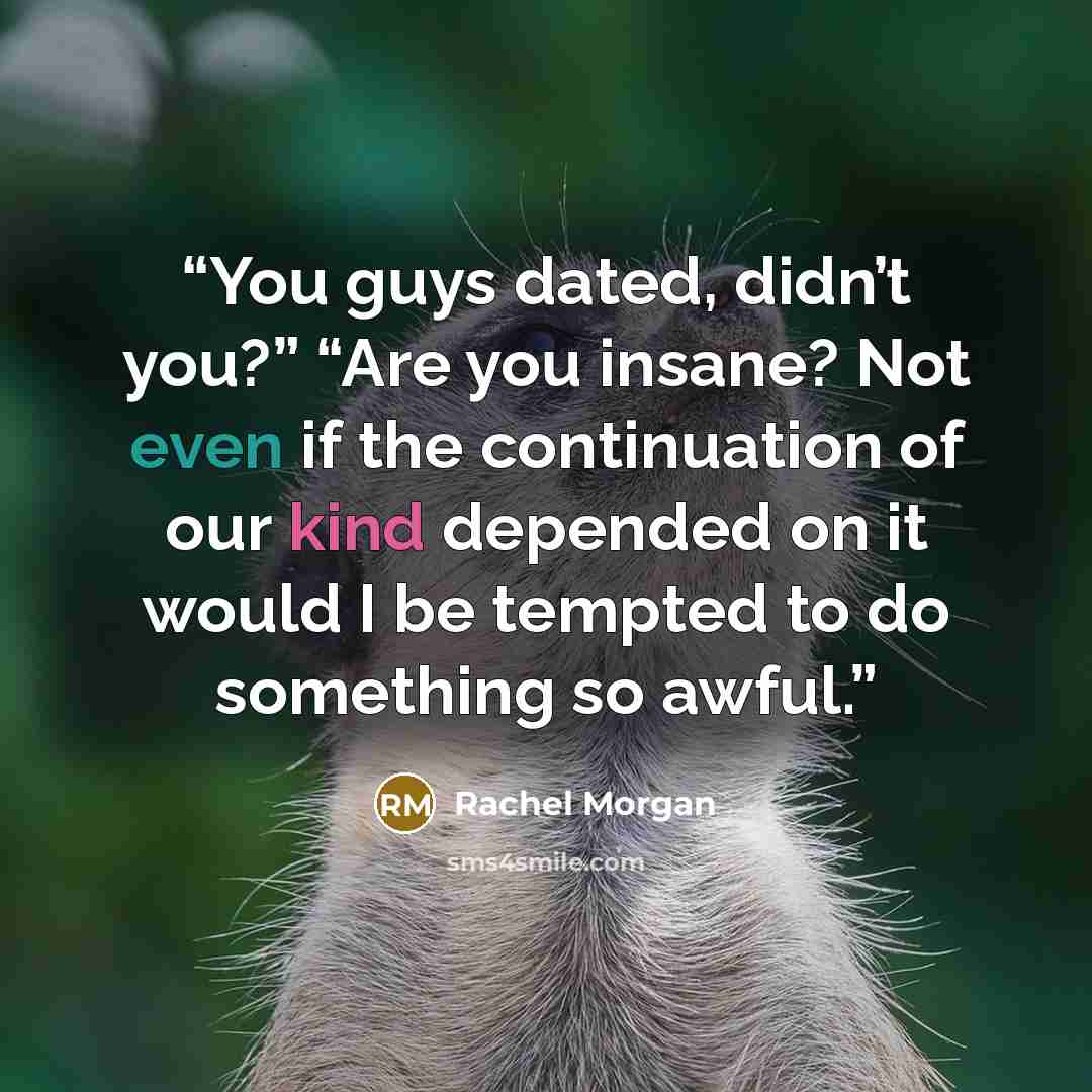 “You guys dated, didn’t you?” “Are you insane? Not even if the continuation of our kind depended on it would I be tempted to do something so awful.” quote by Rachel Morgan
