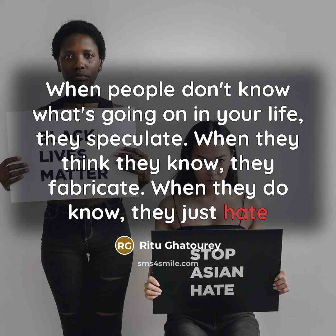 “When people don't know what's going on in your life, they speculate. When they think they know, they fabricate. When they do know, they just hate” quote by Ritu Ghatourey