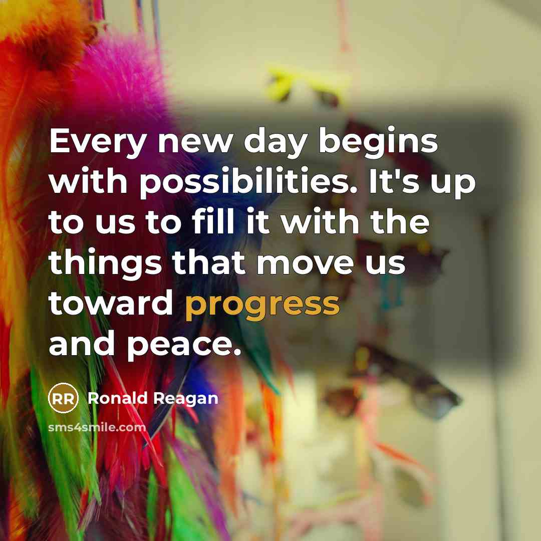 “Every new day begins with possibilities. It's up to us to fill it with the things that move us toward progress and peace.” quote by Ronald Reagan