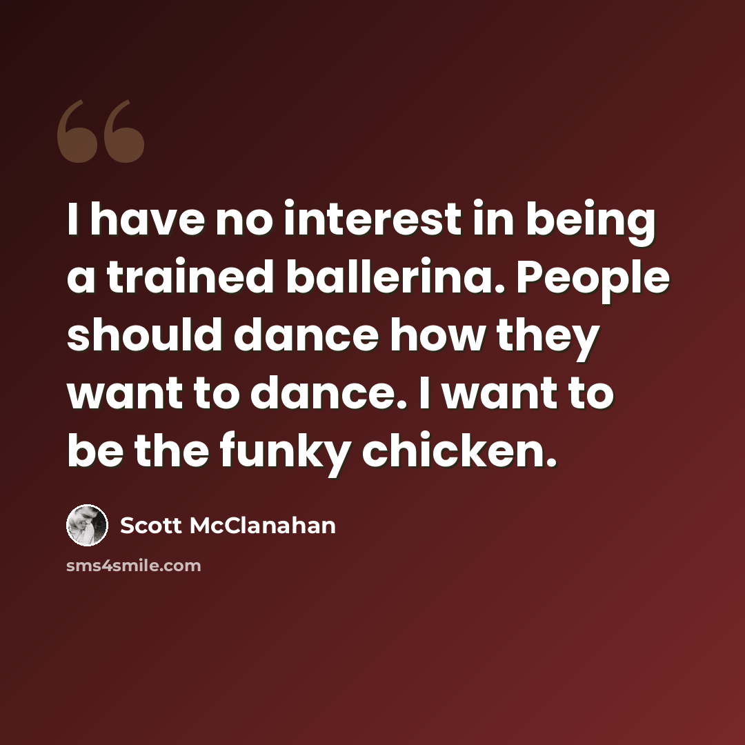 “I have no interest in being a trained ballerina. People should dance how they want to dance. I want to be the funky chicken.” quote by Scott McClanahan