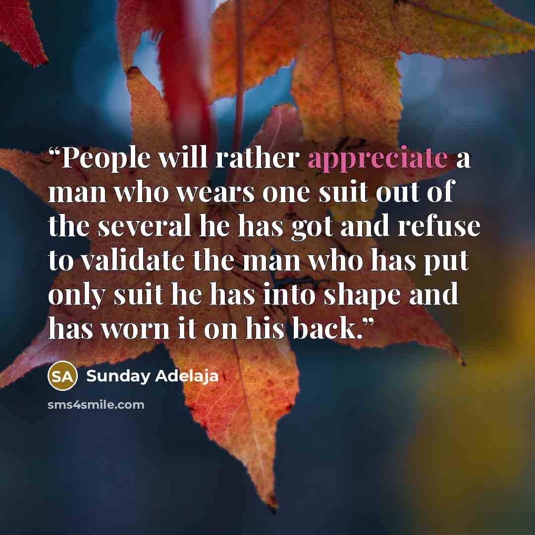 “People will rather appreciate a man who wears one suit out of the several he has got and refuse to validate the man who has put only suit he has into shape and has worn it on his back.” quote by Sunday Adelaja