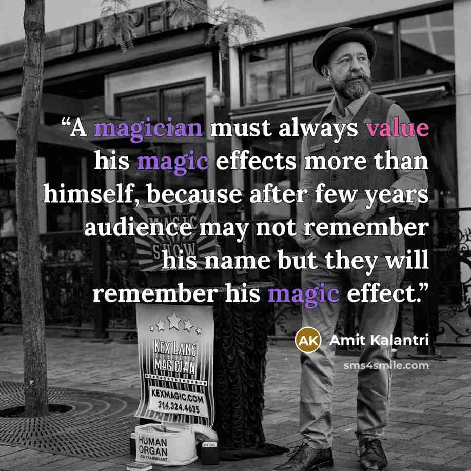 “A magician must always value his magic effects more than himself, because after few years audience may not remember his name but they will remember his magic effect.” quote by Amit Kalantri