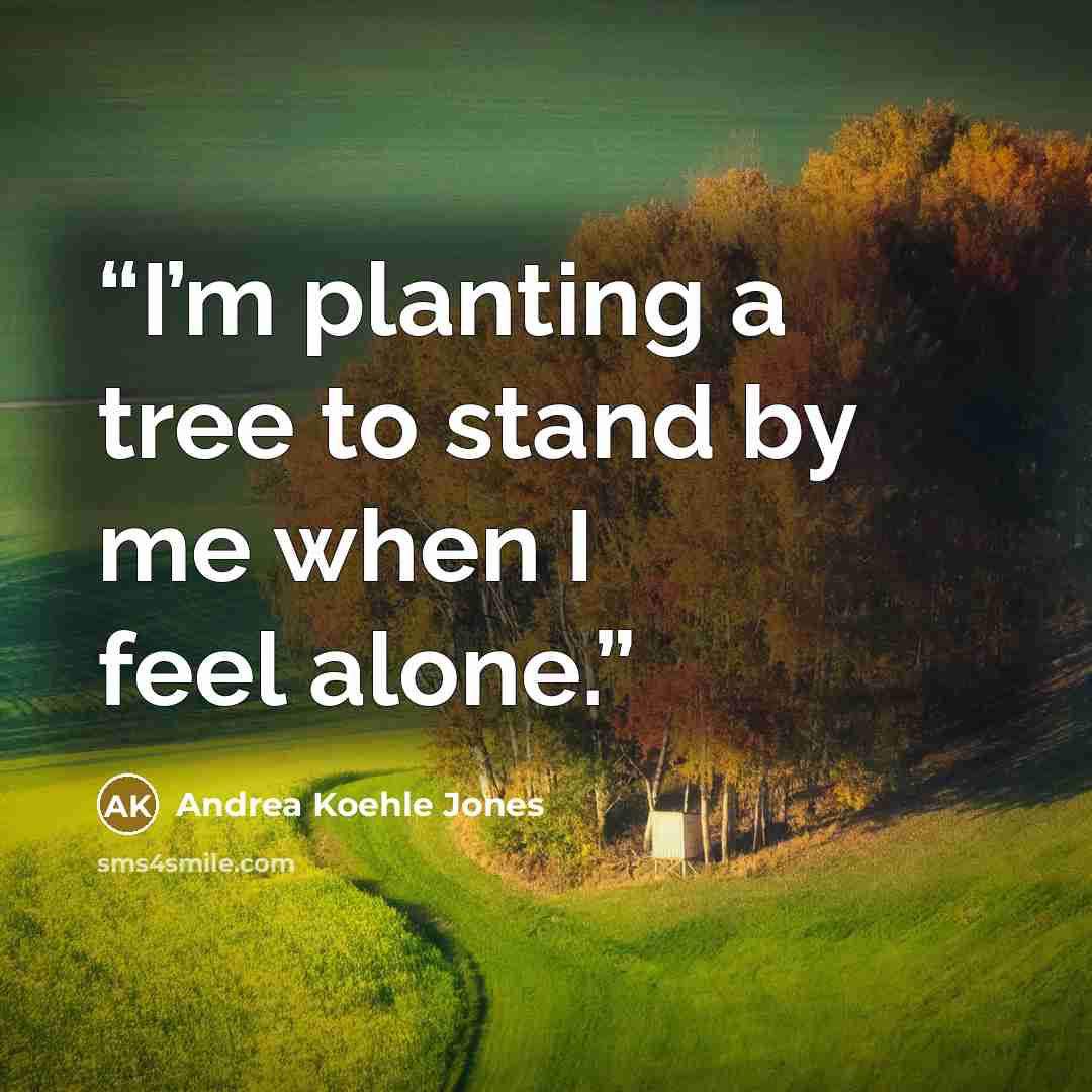 “I’m planting a tree to stand by me when I feel alone.” quote by Andrea Koehle Jones