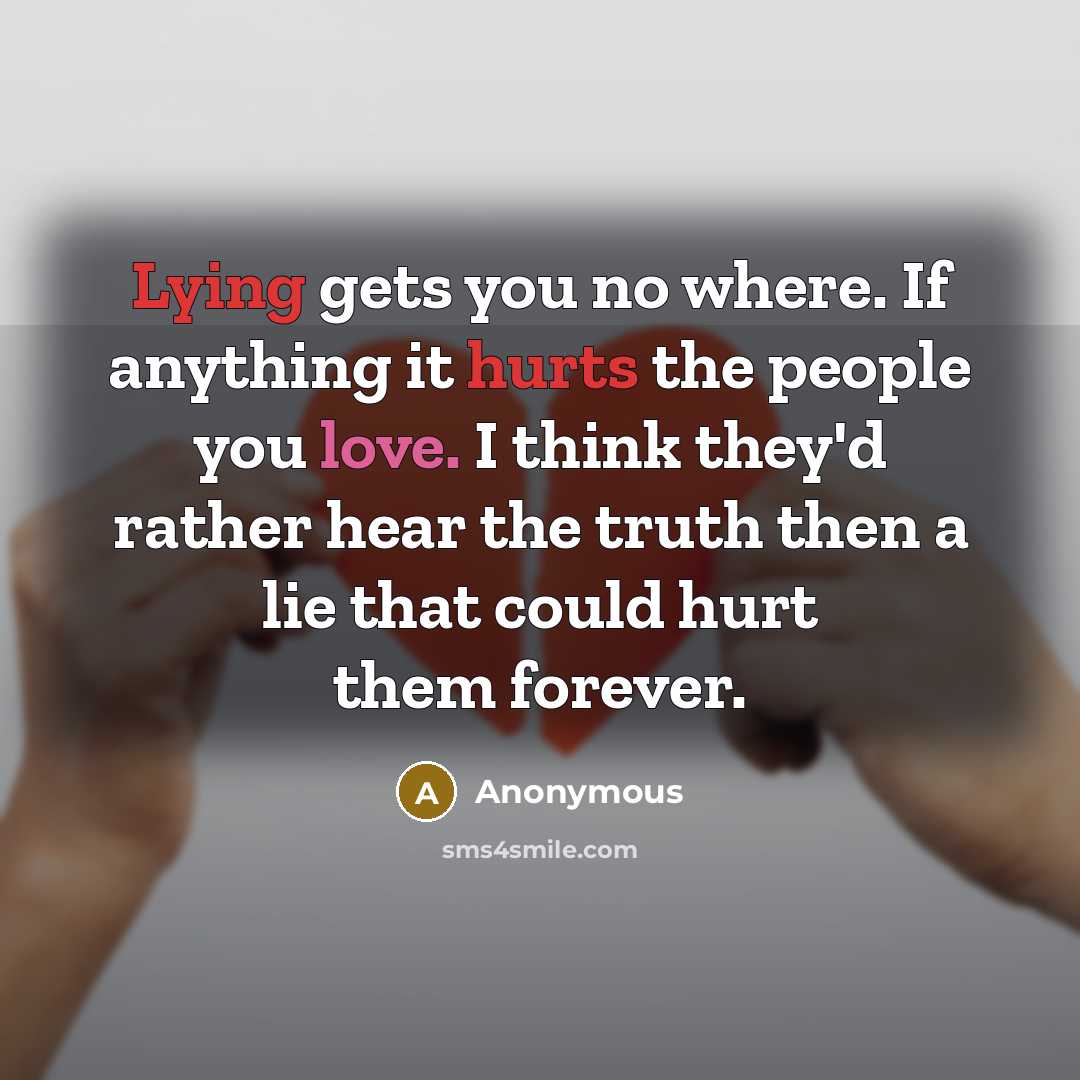 “Lying gets you no where. If anything it hurts the people you love. I think they'd rather hear the truth then a lie that could hurt them forever.” quote by Anonymous