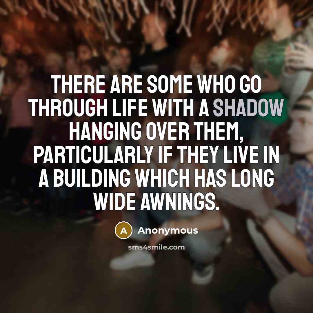“There are some who go through life with a shadow hanging over them, particularly if they live in a building which has long wide awnings.” quote by Anonymous