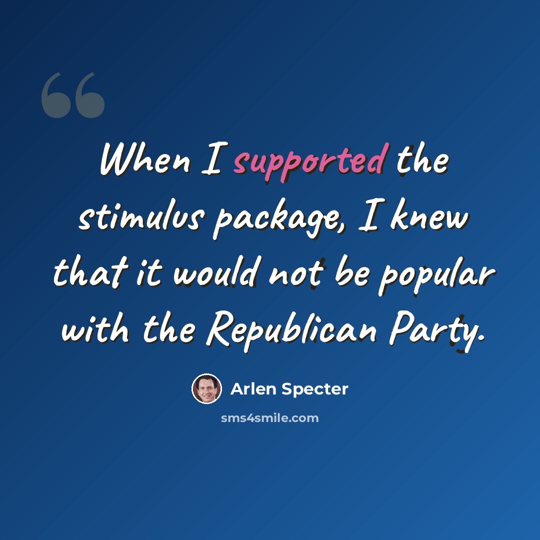 “When I supported the stimulus package, I knew that it would not be popular with the Republican Party.” quote by Arlen Specter