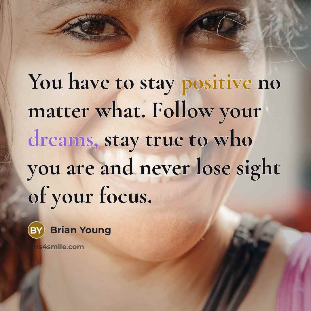 “You have to stay positive no matter what. Follow your dreams, stay true to who you are and never lose sight of your focus.” quote by Brian Young