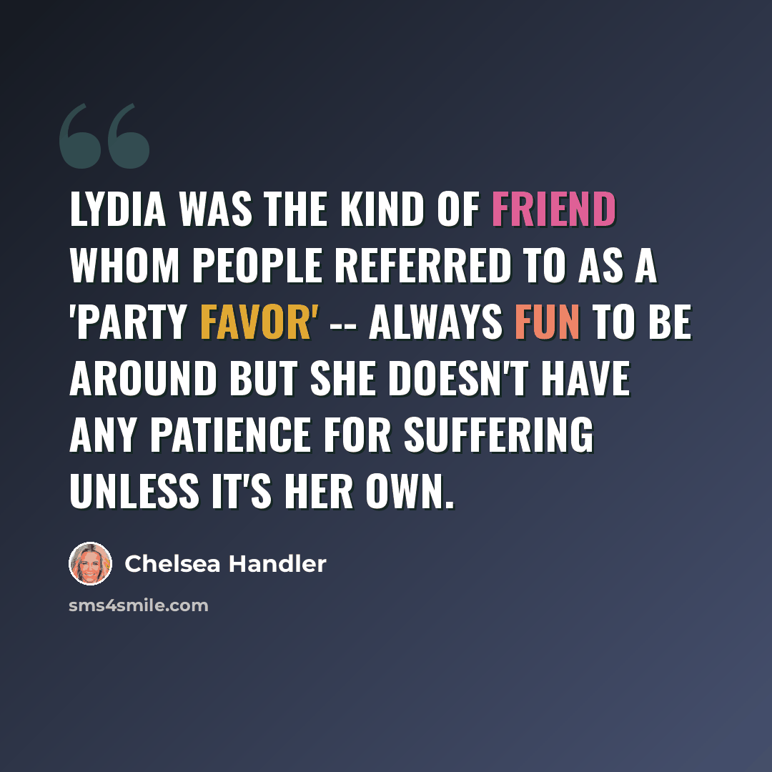 “Lydia was the kind of friend whom people referred to as a 'party favor' -- always fun to be around but she doesn't have any patience for suffering unless it's her own.” quote by Chelsea Handler