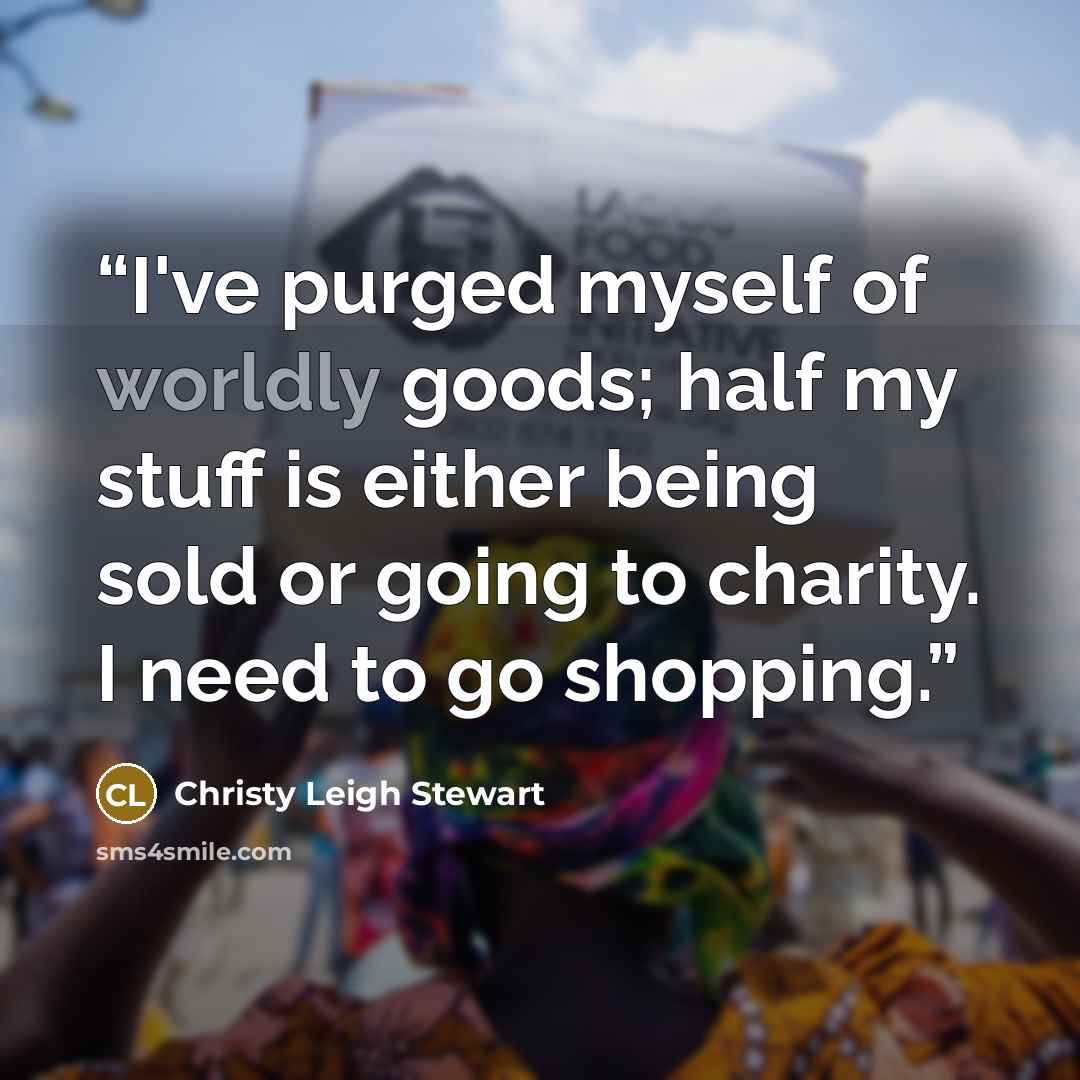 “I've purged myself of worldly goods; half my stuff is either being sold or going to charity. I need to go shopping.” quote by Christy Leigh Stewart