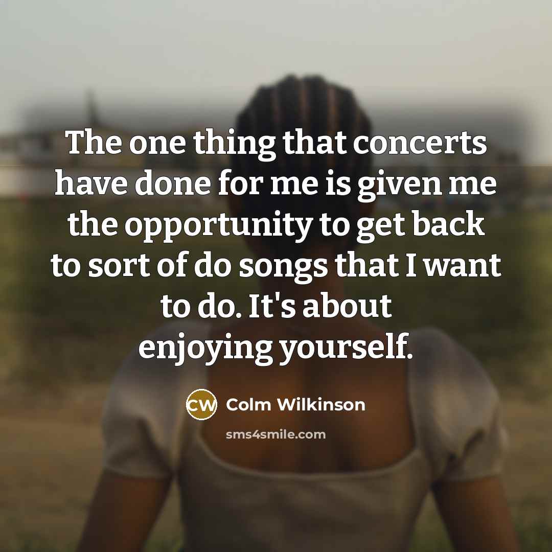 “The one thing that concerts have done for me is given me the opportunity to get back to sort of do songs that I want to do. It's about enjoying yourself.” quote by Colm Wilkinson