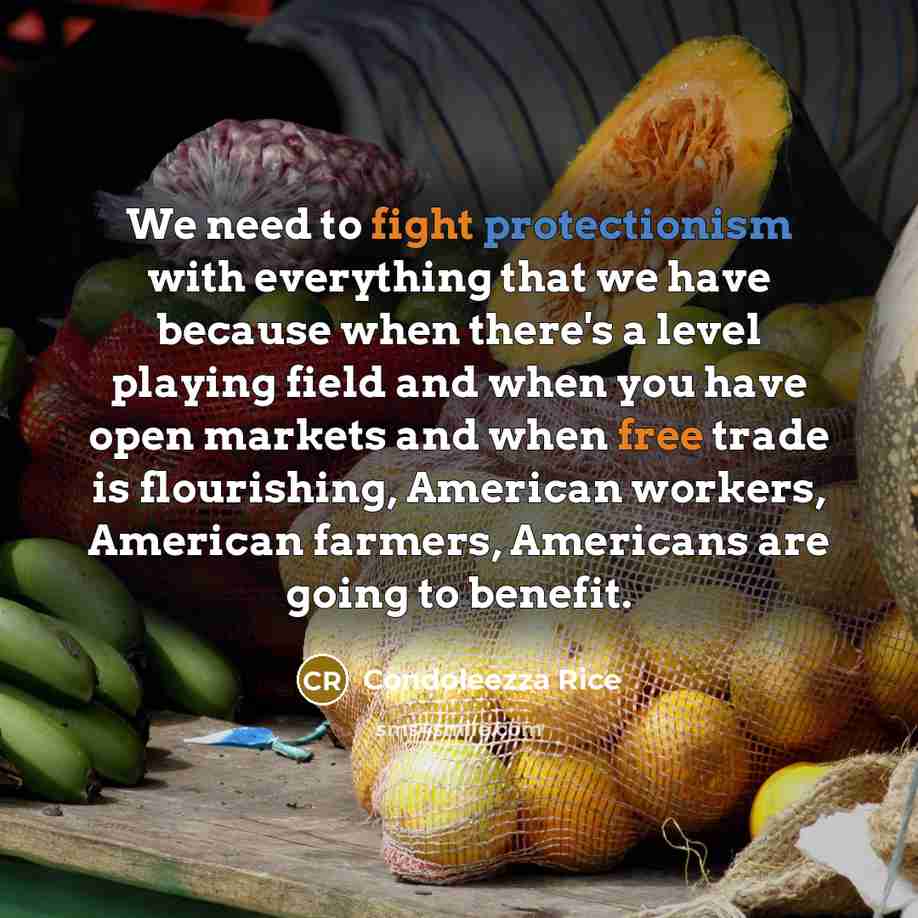 “We need to fight protectionism with everything that we have because when there's a level playing field and when you have open markets and when free trade is flourishing, American workers, American farmers, Americans are going to benefit.” quote by Condoleezza Rice