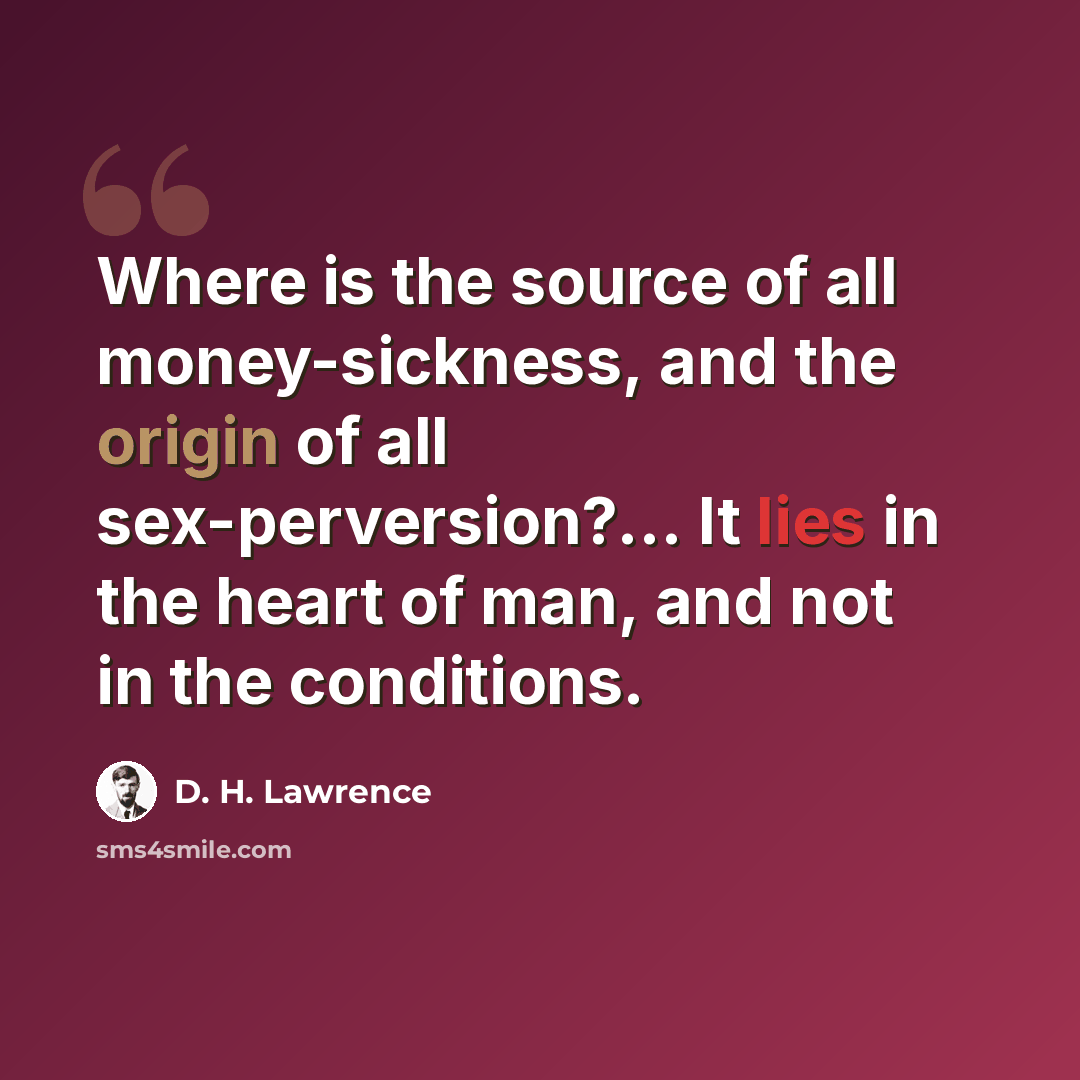 “Where is the source of all money-sickness, and the origin of all sex-perversion?… It lies in the heart of man, and not in the conditions.” quote by D. H. Lawrence