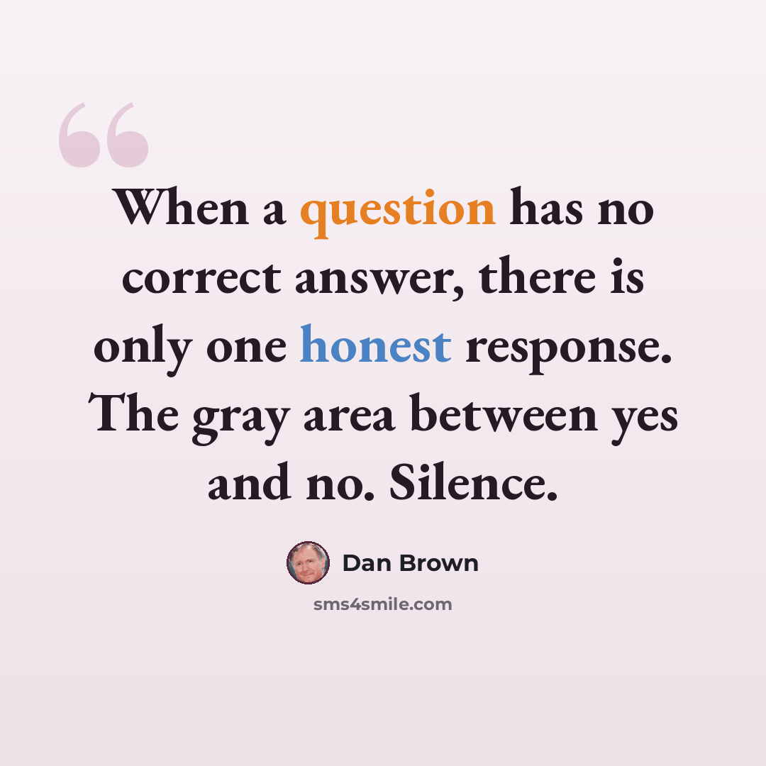 “When a question has no correct answer, there is only one honest response. The gray area between yes and no. Silence.” quote by Dan Brown