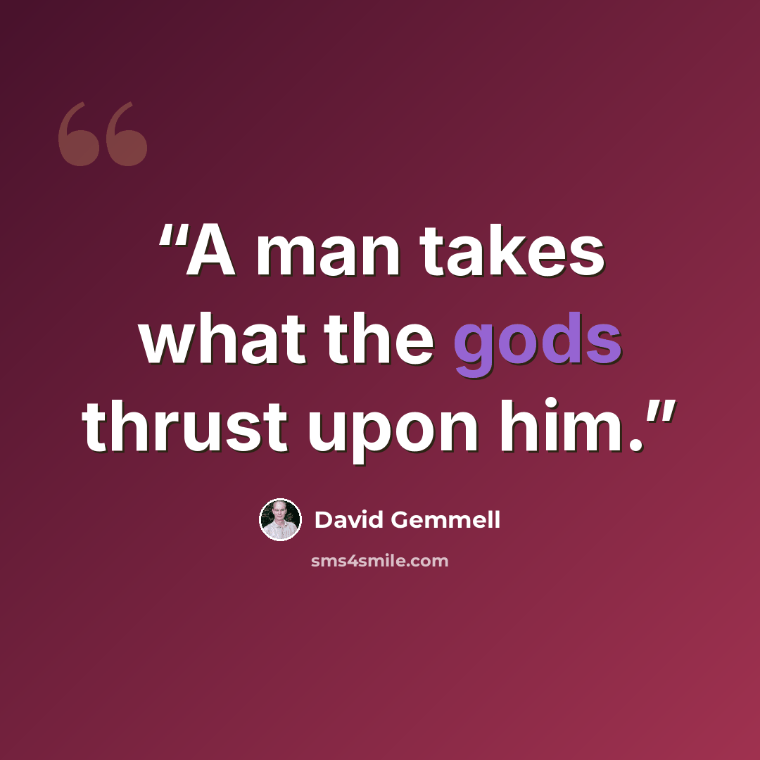 “A man takes what the gods thrust upon him.” quote by David Gemmell
