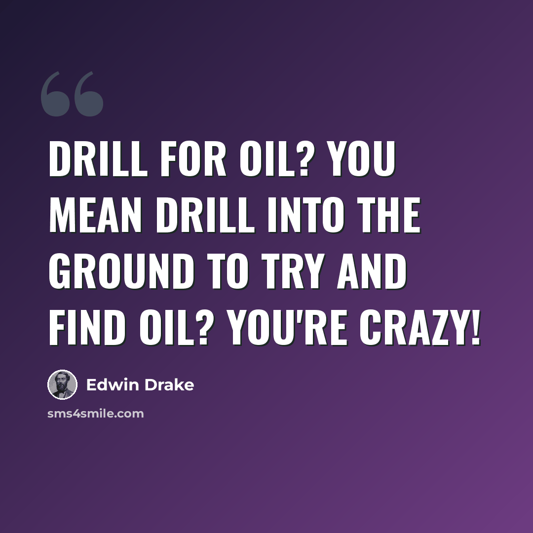 “Drill for oil? You mean drill into the ground to try and find oil? You're crazy!” quote by Edwin Drake